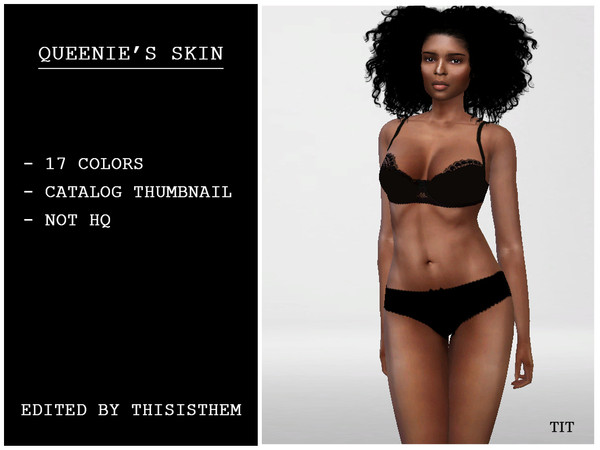 Sims 4 — [ThisIsThem] Queenie's Skin by thisisthem — Hi everyone ! - 17 colors ; - Catalog Thumbnail ; - Not HQ. Hope